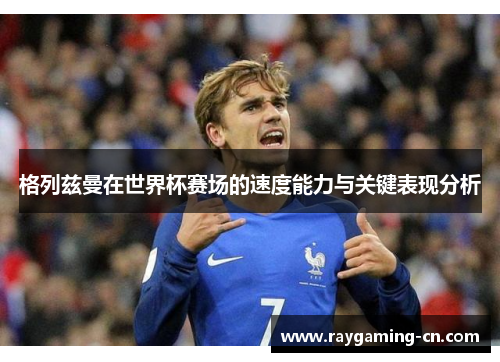 格列兹曼在世界杯赛场的速度能力与关键表现分析