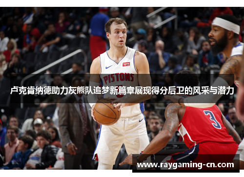 卢克肯纳德助力灰熊队追梦新篇章展现得分后卫的风采与潜力