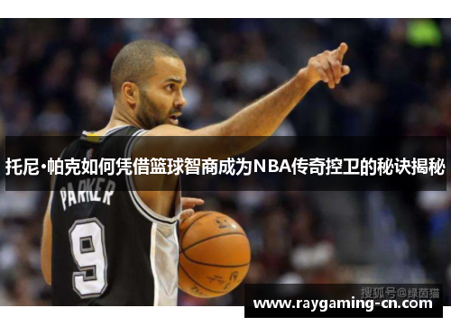 托尼·帕克如何凭借篮球智商成为NBA传奇控卫的秘诀揭秘