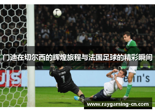 门迪在切尔西的辉煌旅程与法国足球的精彩瞬间