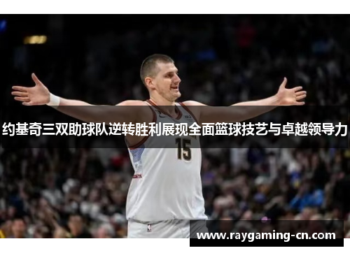 约基奇三双助球队逆转胜利展现全面篮球技艺与卓越领导力