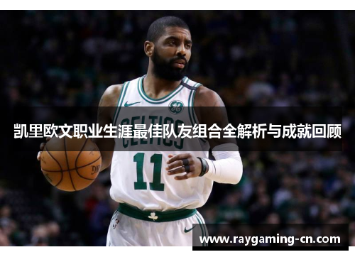 凯里欧文职业生涯最佳队友组合全解析与成就回顾