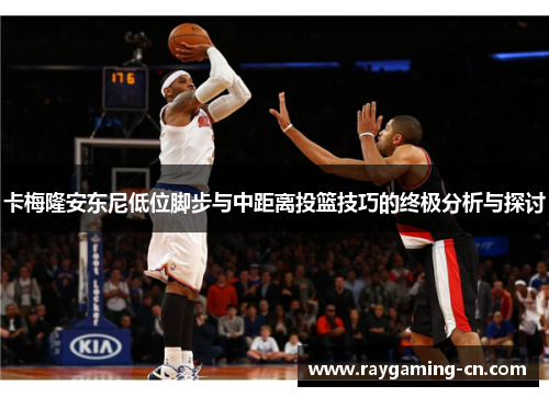 卡梅隆安东尼低位脚步与中距离投篮技巧的终极分析与探讨