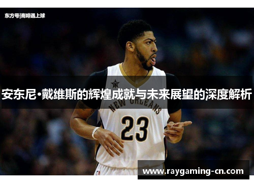 安东尼·戴维斯的辉煌成就与未来展望的深度解析