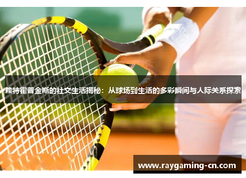 赖特霍普金斯的社交生活揭秘：从球场到生活的多彩瞬间与人际关系探索