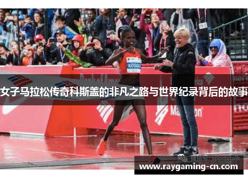 女子马拉松传奇科斯盖的非凡之路与世界纪录背后的故事