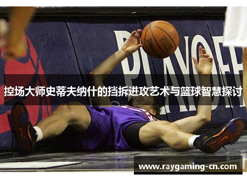 控场大师史蒂夫纳什的挡拆进攻艺术与篮球智慧探讨