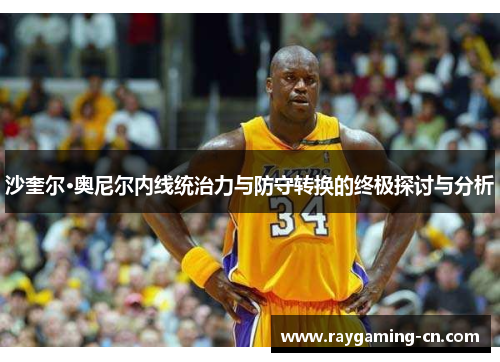 沙奎尔·奥尼尔内线统治力与防守转换的终极探讨与分析