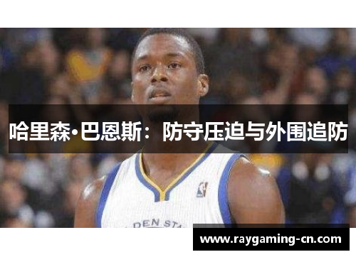哈里森·巴恩斯：防守压迫与外围追防