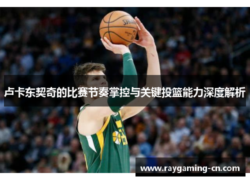 卢卡东契奇的比赛节奏掌控与关键投篮能力深度解析