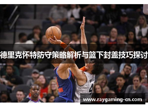 德里克怀特防守策略解析与篮下封盖技巧探讨