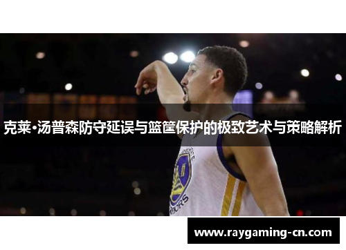 克莱·汤普森防守延误与篮筐保护的极致艺术与策略解析
