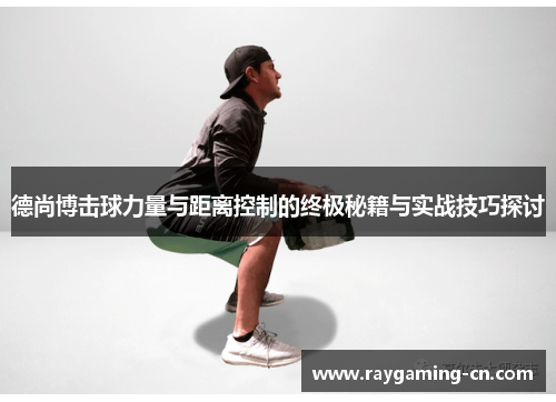 德尚博击球力量与距离控制的终极秘籍与实战技巧探讨