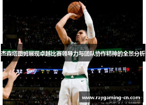 杰森塔图姆展现卓越比赛领导力与团队协作精神的全景分析