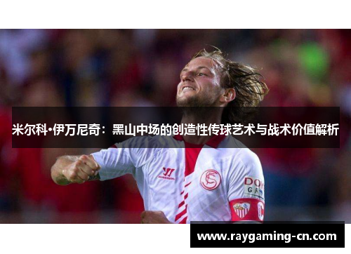 米尔科·伊万尼奇：黑山中场的创造性传球艺术与战术价值解析