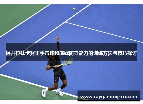 提升拉杜卡努正手击球和底线防守能力的训练方法与技巧探讨