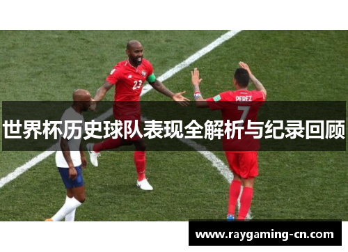 世界杯历史球队表现全解析与纪录回顾
