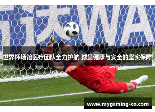世界杯场馆医疗团队全力护航 球员健康与安全的坚实保障
