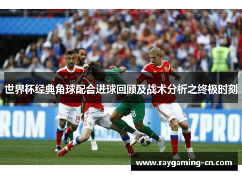 世界杯经典角球配合进球回顾及战术分析之终极时刻