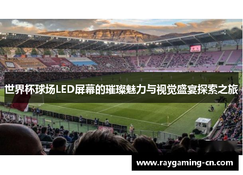 世界杯球场LED屏幕的璀璨魅力与视觉盛宴探索之旅