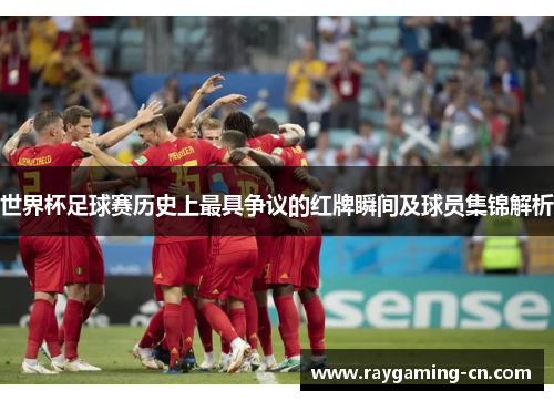 世界杯足球赛历史上最具争议的红牌瞬间及球员集锦解析