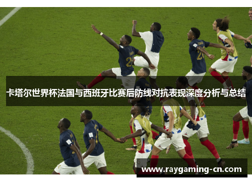卡塔尔世界杯法国与西班牙比赛后防线对抗表现深度分析与总结