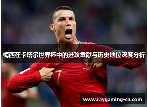 梅西在卡塔尔世界杯中的进攻贡献与历史地位深度分析