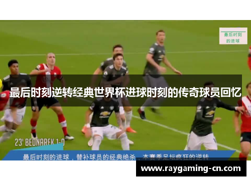 最后时刻逆转经典世界杯进球时刻的传奇球员回忆