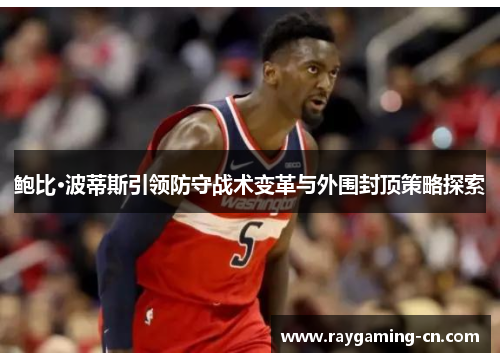 鲍比·波蒂斯引领防守战术变革与外围封顶策略探索