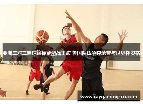 亚洲三对三篮球锦标赛激战正酣 各国队伍争夺荣誉与世界杯资格