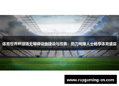 体育世界杯球场无障碍设施建设与改善：助力残障人士畅享体育盛宴