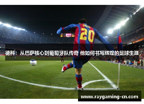 德科：从巴萨核心到葡萄牙队传奇 他如何书写辉煌的足球生涯