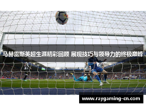 马赫雷斯英超生涯精彩回顾 展现技巧与领导力的终极巅峰