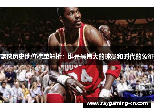 篮球历史地位榜单解析：谁是最伟大的球员和时代的象征