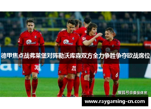 德甲焦点战弗莱堡对阵勒沃库森双方全力争胜争夺欧战席位