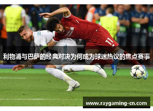 利物浦与巴萨的经典对决为何成为球迷热议的焦点赛事