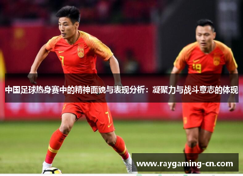 中国足球热身赛中的精神面貌与表现分析：凝聚力与战斗意志的体现