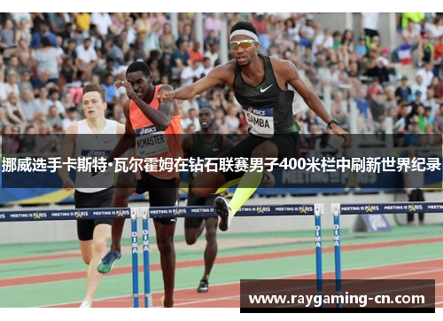 挪威选手卡斯特·瓦尔霍姆在钻石联赛男子400米栏中刷新世界纪录