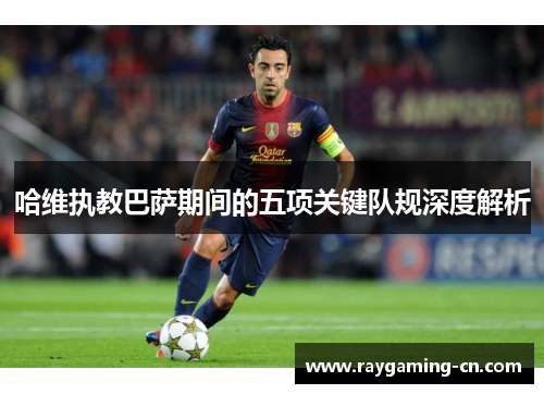 哈维执教巴萨期间的五项关键队规深度解析