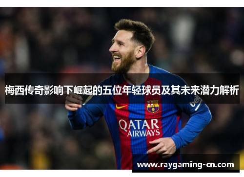 梅西传奇影响下崛起的五位年轻球员及其未来潜力解析