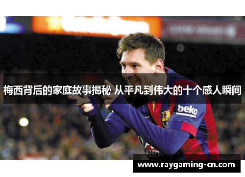 梅西背后的家庭故事揭秘 从平凡到伟大的十个感人瞬间