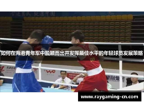 如何在海港青年军中脱颖而出并发挥最佳水平的年轻球员发展策略