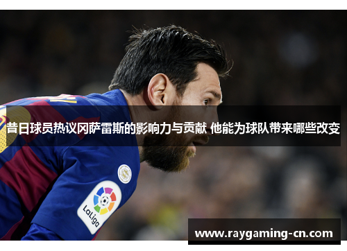 昔日球员热议冈萨雷斯的影响力与贡献 他能为球队带来哪些改变