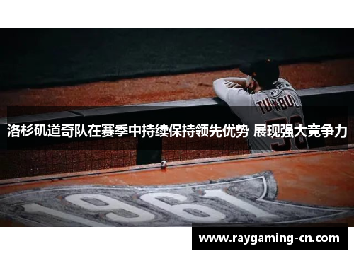 洛杉矶道奇队在赛季中持续保持领先优势 展现强大竞争力