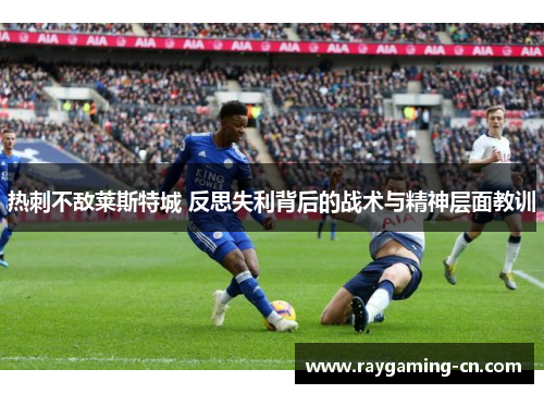 热刺不敌莱斯特城 反思失利背后的战术与精神层面教训