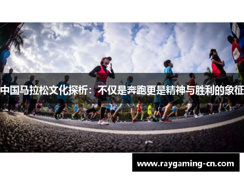 中国马拉松文化探析：不仅是奔跑更是精神与胜利的象征