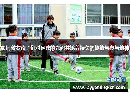 如何激发孩子们对足球的兴趣并培养持久的热情与参与精神