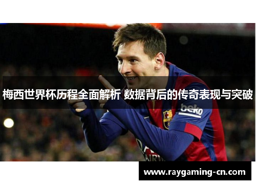 梅西世界杯历程全面解析 数据背后的传奇表现与突破
