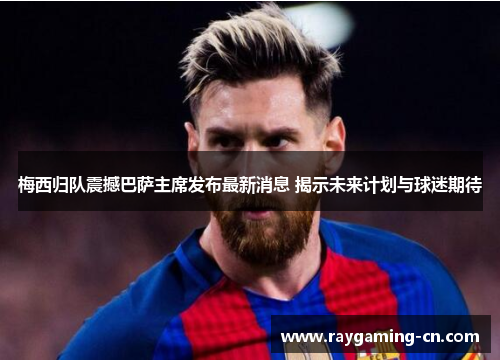 梅西归队震撼巴萨主席发布最新消息 揭示未来计划与球迷期待