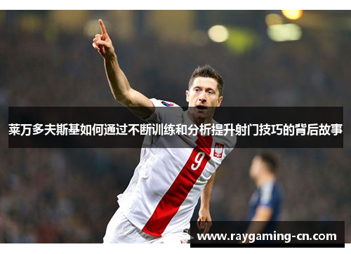 莱万多夫斯基如何通过不断训练和分析提升射门技巧的背后故事